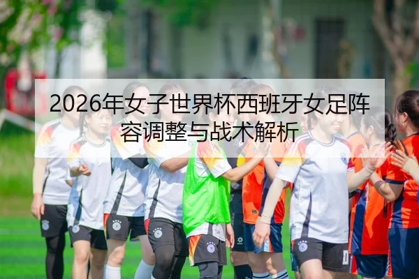 2026年女子世界杯西班牙女足阵容调整与战术解析