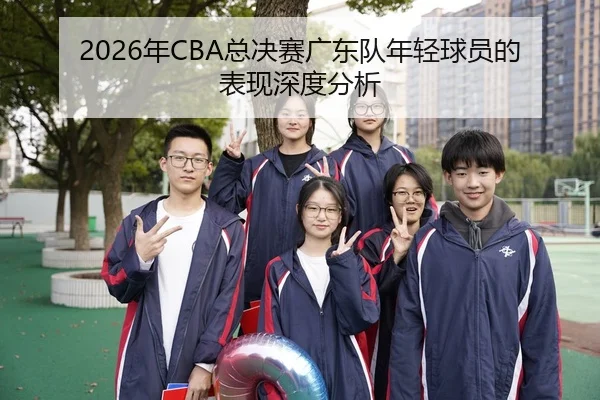 2026年CBA总决赛广东队年轻球员的表现深度分析