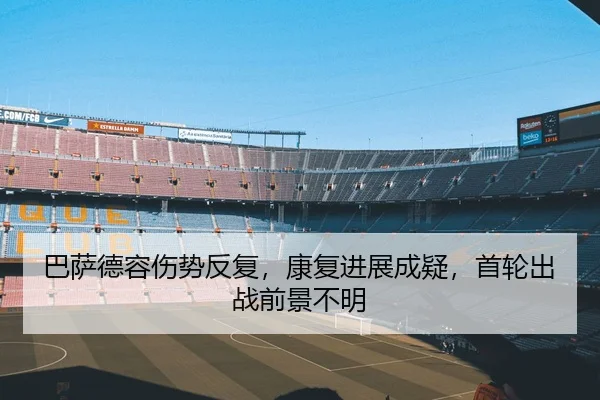 巴萨德容伤势反复，康复进展成疑，首轮出战前景不明