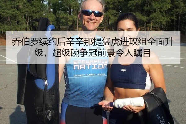乔伯罗续约后辛辛那提猛虎进攻组全面升级，超级碗争冠前景令人瞩目