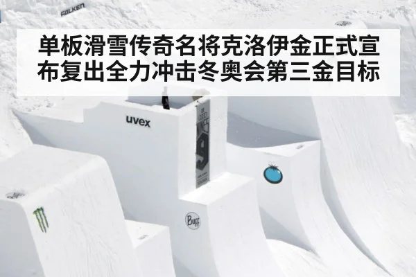 单板滑雪传奇名将克洛伊金正式宣布复出全力冲击冬奥会第三金目标