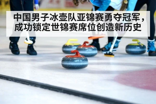 中国男子冰壶队亚锦赛勇夺冠军，成功锁定世锦赛席位创造新历史