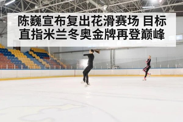 陈巍宣布复出花滑赛场 目标直指米兰冬奥金牌再登巅峰