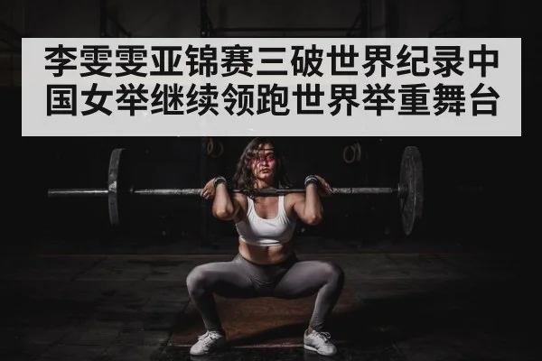 李雯雯亚锦赛三破世界纪录中国女举继续领跑世界举重舞台