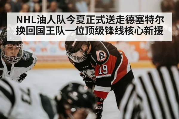 NHL油人队今夏正式送走德塞特尔换回国王队一位顶级锋线核心新援