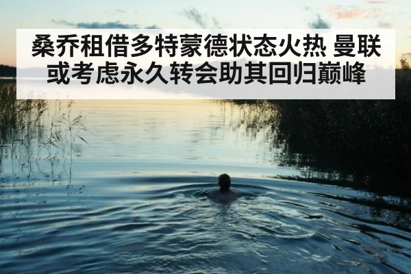 桑乔租借多特蒙德状态火热 曼联或考虑永久转会助其回归巅峰