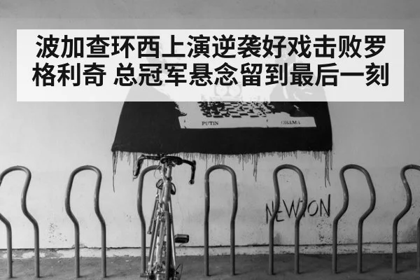 波加查环西上演逆袭好戏击败罗格利奇 总冠军悬念留到最后一刻